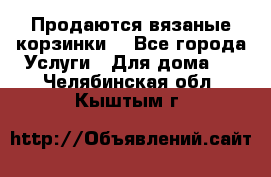 Продаются вязаные корзинки  - Все города Услуги » Для дома   . Челябинская обл.,Кыштым г.